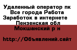 Удаленный оператор пк - Все города Работа » Заработок в интернете   . Пензенская обл.,Мокшанский р-н